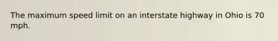 The maximum speed limit on an interstate highway in Ohio is 70 mph.