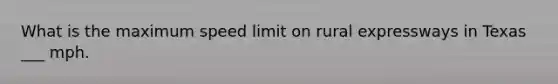What is the maximum speed limit on rural expressways in Texas ___ mph.