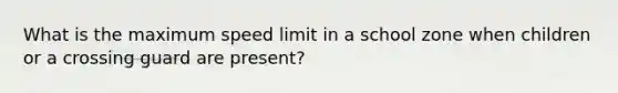 What is the maximum speed limit in a school zone when children or a crossing guard are present?