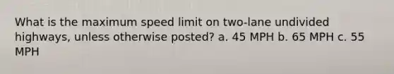 What is the maximum speed limit on two-lane undivided highways, unless otherwise posted? a. 45 MPH b. 65 MPH c. 55 MPH