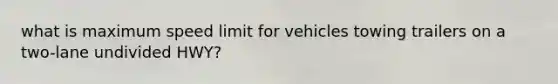 what is maximum speed limit for vehicles towing trailers on a two-lane undivided HWY?