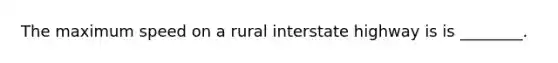 The maximum speed on a rural interstate highway is is ________.