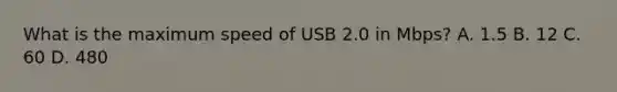 What is the maximum speed of USB 2.0 in Mbps? A. 1.5 B. 12 C. 60 D. 480