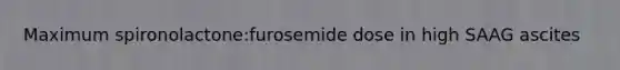 Maximum spironolactone:furosemide dose in high SAAG ascites