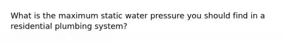 What is the maximum static water pressure you should find in a residential plumbing system?