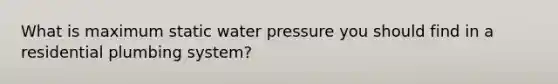 What is maximum static water pressure you should find in a residential plumbing system?