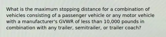 What is the maximum stopping distance for a combination of vehicles consisting of a passenger vehicle or any motor vehicle with a manufacturer's GVWR of less than 10,000 pounds in combination with any trailer, semitrailer, or trailer coach?