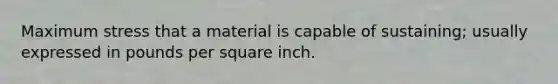 Maximum stress that a material is capable of sustaining; usually expressed in pounds per square inch.