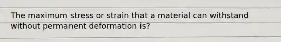 The maximum stress or strain that a material can withstand without permanent deformation is?