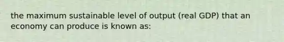 the maximum sustainable level of output (real GDP) that an economy can produce is known as: