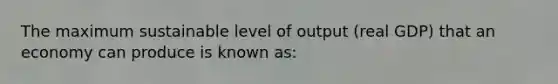 The maximum sustainable level of output (real GDP) that an economy can produce is known as: