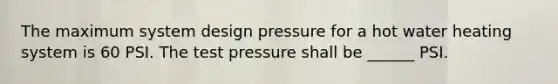 The maximum system design pressure for a hot water heating system is 60 PSI. The test pressure shall be ______ PSI.