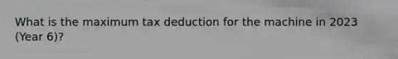 What is the maximum tax deduction for the machine in 2023 (Year 6)?