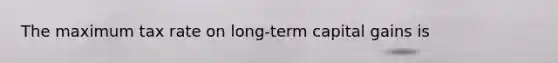 The maximum tax rate on long-term capital gains is