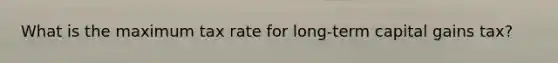 What is the maximum tax rate for long-term capital gains tax?