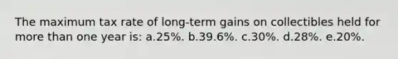 The maximum tax rate of long-term gains on collectibles held for more than one year is: a.25%. b.39.6%. c.30%. d.28%. e.20%.