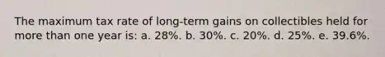 The maximum tax rate of long-term gains on collectibles held for more than one year is: a. 28%. b. 30%. c. 20%. d. 25%. e. 39.6%.