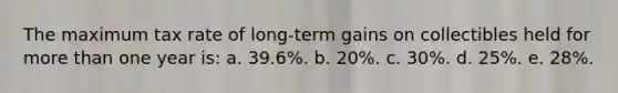 The maximum tax rate of long-term gains on collectibles held for more than one year is: a. 39.6%. b. 20%. c. 30%. d. 25%. e. 28%.