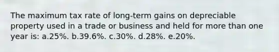 The maximum tax rate of long-term gains on depreciable property used in a trade or business and held for <a href='https://www.questionai.com/knowledge/keWHlEPx42-more-than' class='anchor-knowledge'>more than</a> one year is: a.25%. b.39.6%. c.30%. d.28%. e.20%.