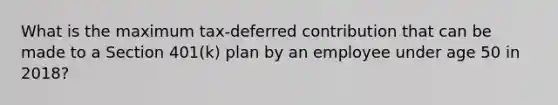 What is the maximum tax-deferred contribution that can be made to a Section 401(k) plan by an employee under age 50 in 2018?