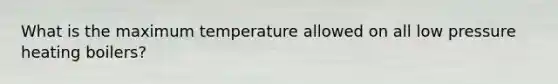 What is the maximum temperature allowed on all low pressure heating boilers?