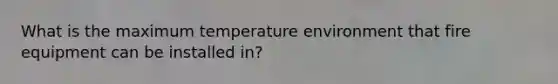 What is the maximum temperature environment that fire equipment can be installed in?