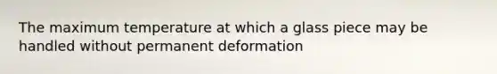 The maximum temperature at which a glass piece may be handled without permanent deformation