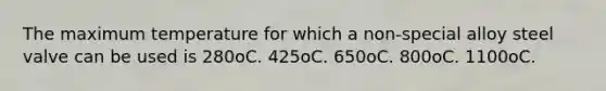 The maximum temperature for which a non-special alloy steel valve can be used is 280oC. 425oC. 650oC. 800oC. 1100oC.