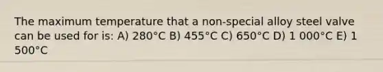 The maximum temperature that a non-special alloy steel valve can be used for is: A) 280°C B) 455°C C) 650°C D) 1 000°C E) 1 500°C