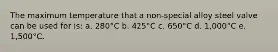 The maximum temperature that a non-special alloy steel valve can be used for is: a. 280°C b. 425°C c. 650°C d. 1,000°C e. 1,500°C.