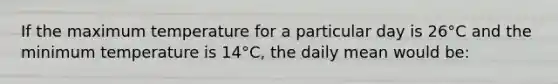 If the maximum temperature for a particular day is 26°C and the minimum temperature is 14°C, the daily mean would be: