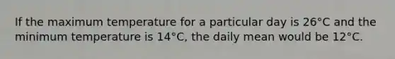 If the maximum temperature for a particular day is 26°C and the minimum temperature is 14°C, the daily mean would be 12°C.