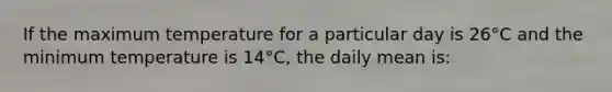 If the maximum temperature for a particular day is 26°C and the minimum temperature is 14°C, the daily mean is: