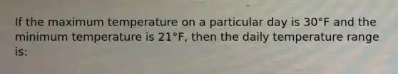 If the maximum temperature on a particular day is 30°F and the minimum temperature is 21°F, then the daily temperature range is: