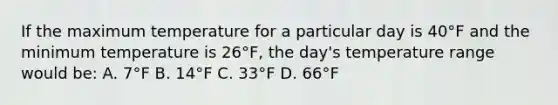 If the maximum temperature for a particular day is 40°F and the minimum temperature is 26°F, the day's temperature range would be: A. 7°F B. 14°F C. 33°F D. 66°F