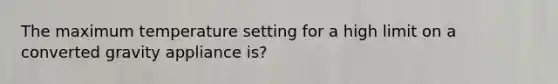 The maximum temperature setting for a high limit on a converted gravity appliance is?