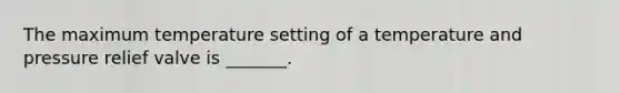 The maximum temperature setting of a temperature and pressure relief valve is _______.