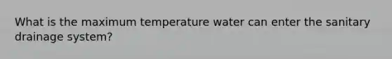 What is the maximum temperature water can enter the sanitary drainage system?