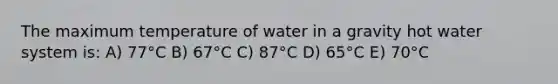 The maximum temperature of water in a gravity hot water system is: A) 77°C B) 67°C C) 87°C D) 65°C E) 70°C