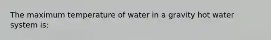 The maximum temperature of water in a gravity hot water system is: