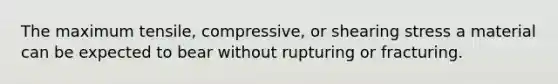 The maximum tensile, compressive, or shearing stress a material can be expected to bear without rupturing or fracturing.