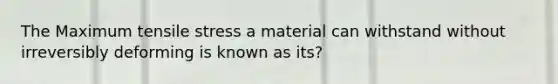 The Maximum tensile stress a material can withstand without irreversibly deforming is known as its?