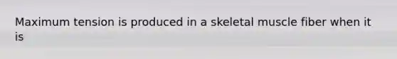 Maximum tension is produced in a skeletal muscle fiber when it is