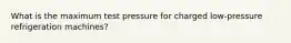 What is the maximum test pressure for charged low-pressure refrigeration machines?