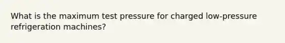 What is the maximum test pressure for charged low-pressure refrigeration machines?