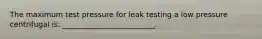 The maximum test pressure for leak testing a low pressure centrifugal is: _________________________.