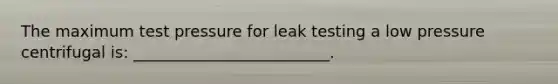 The maximum test pressure for leak testing a low pressure centrifugal is: _________________________.