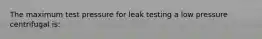 The maximum test pressure for leak testing a low pressure centrifugal is: