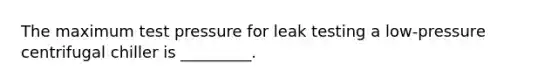 The maximum test pressure for leak testing a low-pressure centrifugal chiller is _________.