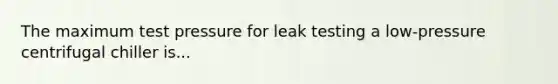 The maximum test pressure for leak testing a low-pressure centrifugal chiller is...
